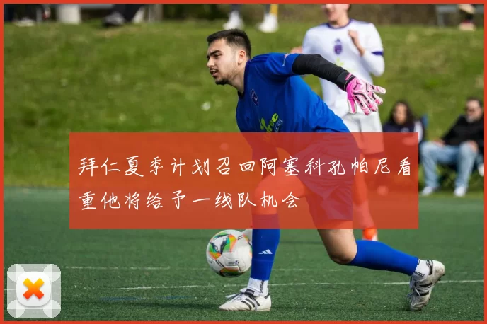拜仁夏季计划召回阿塞科孔帕尼看重他将给予一线队机会
