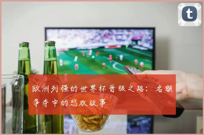 欧洲列强的世界杯晋级之路：名额争夺中的悲欢故事