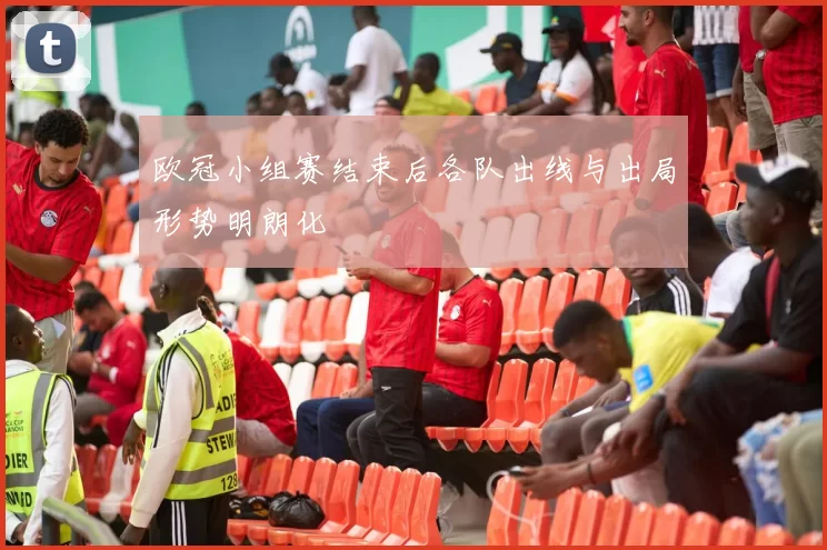 欧冠小组赛结束后各队出线与出局形势明朗化