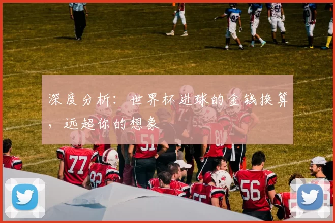 深度分析:世界杯进球的金钱换算,远超你的想象