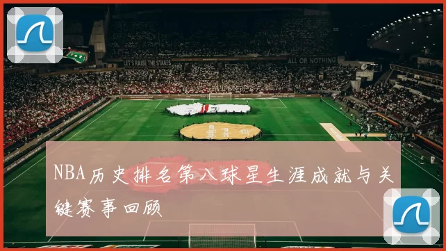 NBA历史排名第八球星生涯成就与关键赛事回顾
