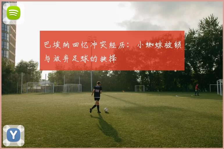 巴埃纳回忆冲突经历:小蜘蛛被锁与放弃足球的抉择