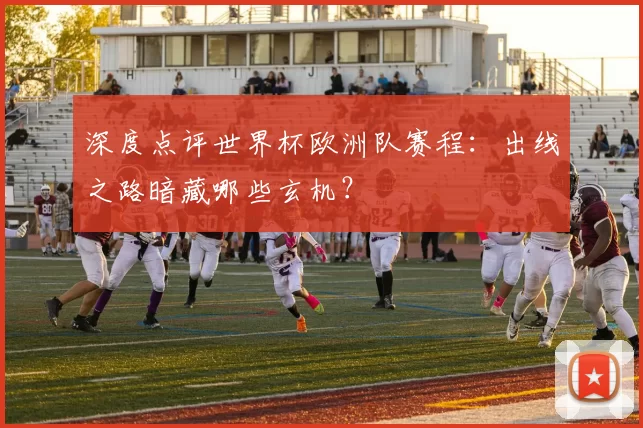 深度点评世界杯欧洲队赛程：出线之路暗藏哪些玄机？