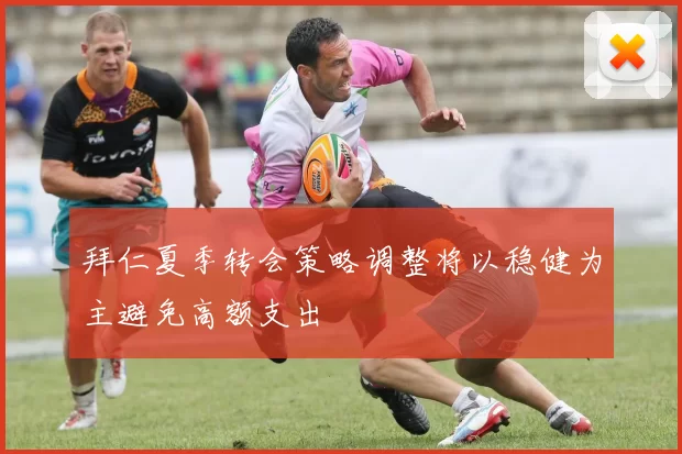 拜仁夏季转会策略调整将以稳健为主避免高额支出