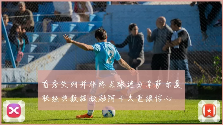 首秀失利并非终点球迷分享萨尔夏联经典数据激励阿卡夫重振信心