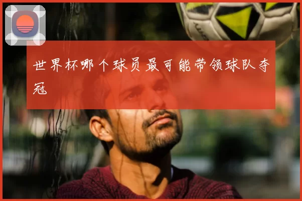 世界杯哪个球员最可能带领球队夺冠