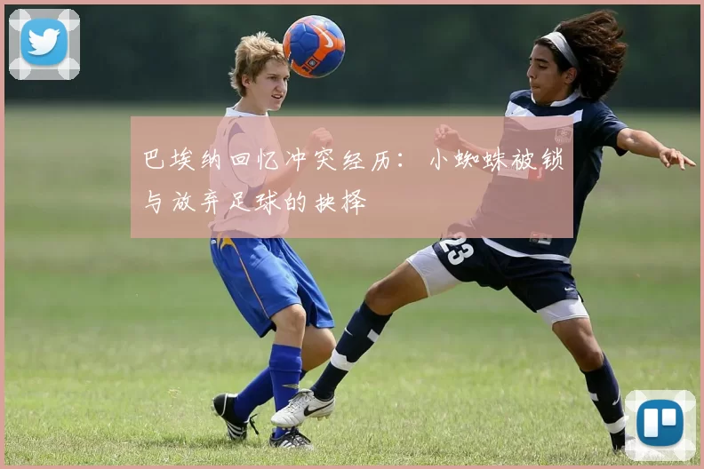 巴埃纳回忆冲突经历:小蜘蛛被锁与放弃足球的抉择