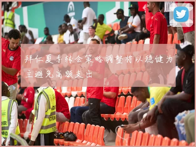 拜仁夏季转会策略调整将以稳健为主避免高额支出