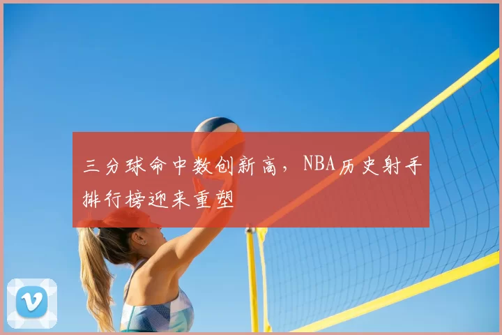 三分球命中数创新高,NBA历史射手排行榜迎来重塑
