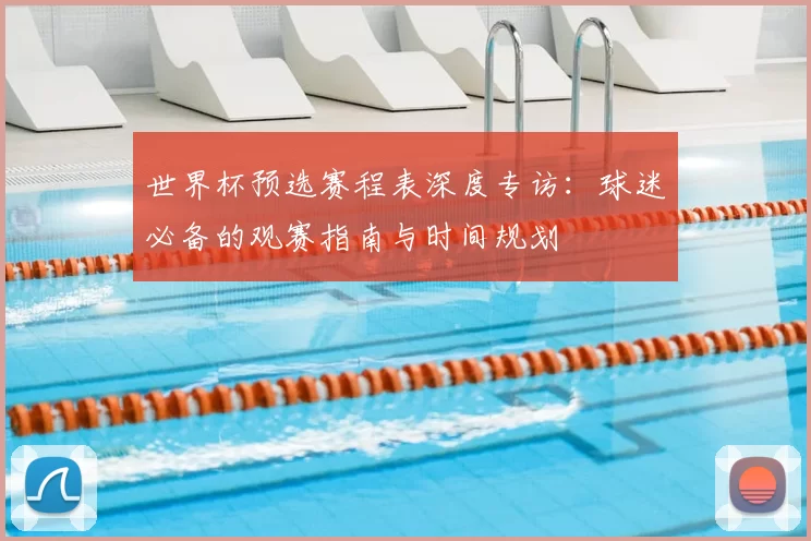 世界杯预选赛程表深度专访:球迷必备的观赛指南与时间规划