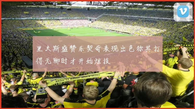 里夫斯盛赞东契奇表现出色称其打得无聊时才开始炫技