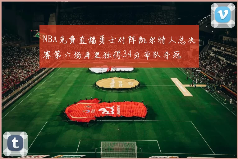 NBA免费直播勇士对阵凯尔特人总决赛第六场库里独得34分率队夺冠