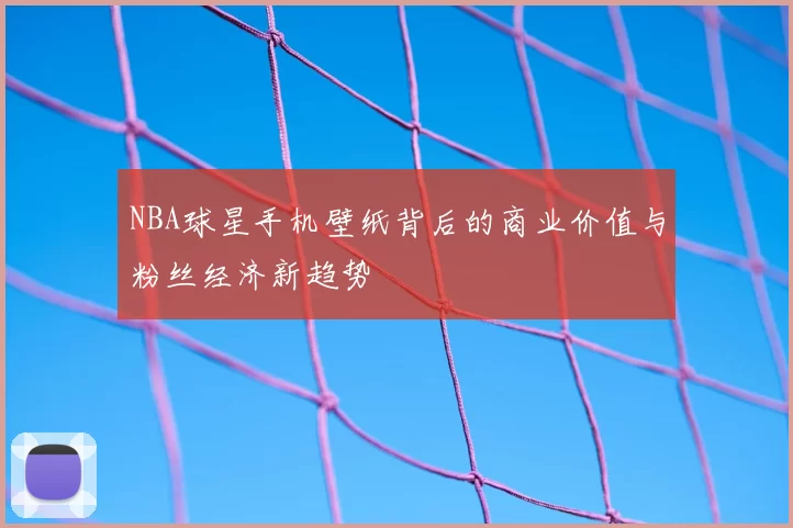NBA球星手机壁纸背后的商业价值与粉丝经济新趋势