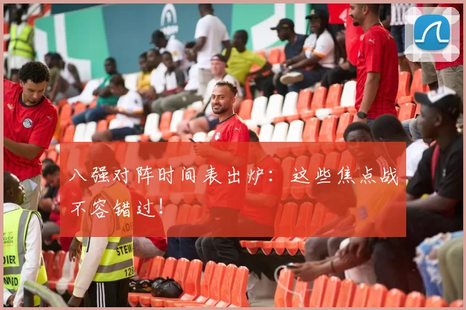 八强对阵时间表出炉:这些焦点战不容错过!