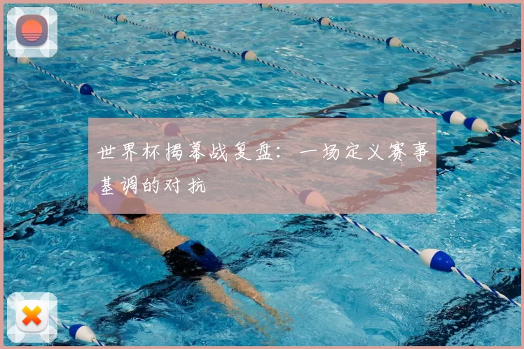 世界杯揭幕战复盘：一场定义赛事基调的对抗