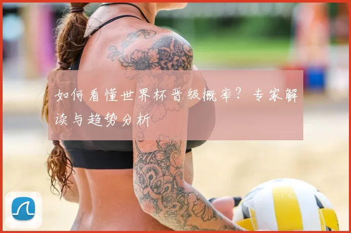如何看懂世界杯晋级概率?专家解读与趋势分析