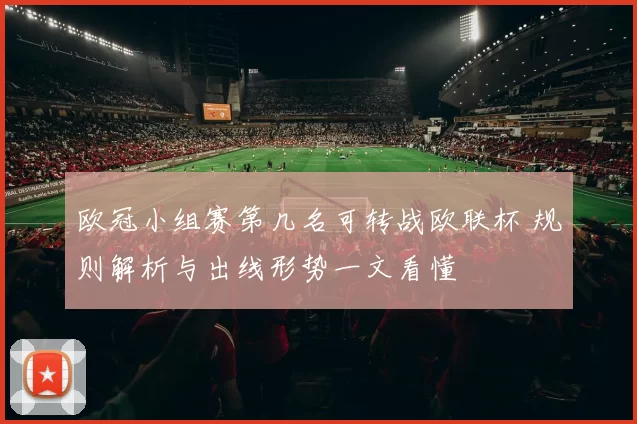 欧冠小组赛第几名可转战欧联杯 规则解析与出线形势一文看懂