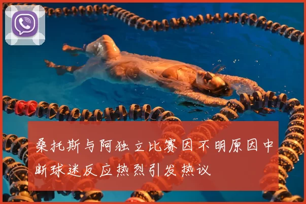 桑托斯与阿独立比赛因不明原因中断球迷反应热烈引发热议