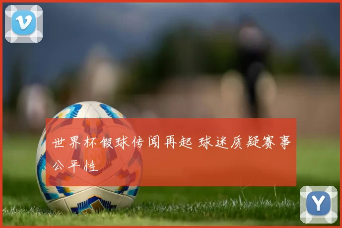 世界杯假球传闻再起 球迷质疑赛事公平性