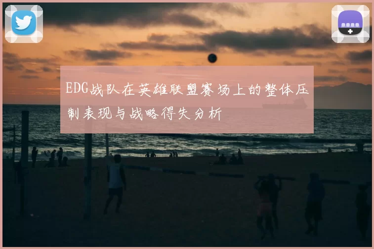 EDG战队在英雄联盟赛场上的整体压制表现与战略得失分析