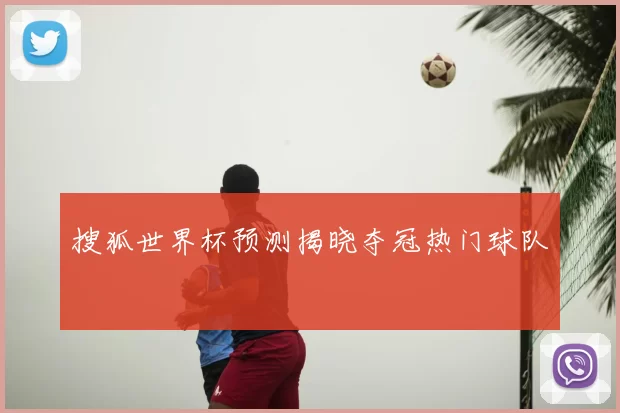 搜狐世界杯预测揭晓夺冠热门球队