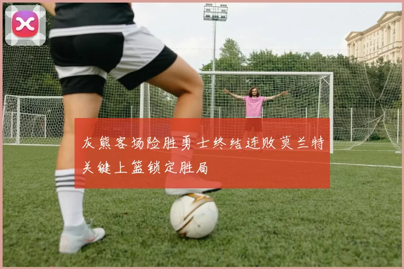 灰熊客场险胜勇士终结连败莫兰特关键上篮锁定胜局