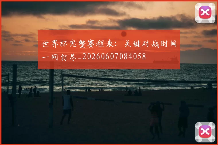 世界杯完整赛程表：关键对战时间一网打尽_20260607084058