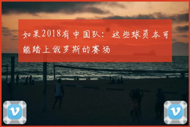 如果2018有中国队：这些球员本可能踏上俄罗斯的赛场