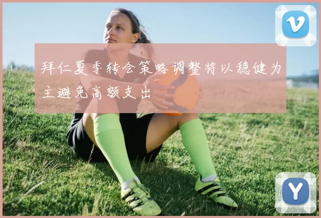 拜仁夏季转会策略调整将以稳健为主避免高额支出
