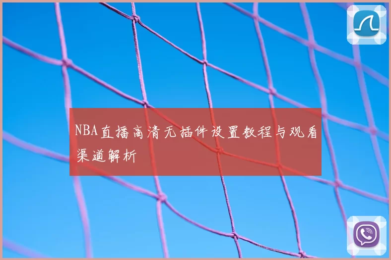 NBA直播高清无插件设置教程与观看渠道解析