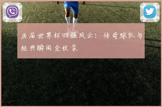 历届世界杯四强风云：传奇球队与经典瞬间全收录