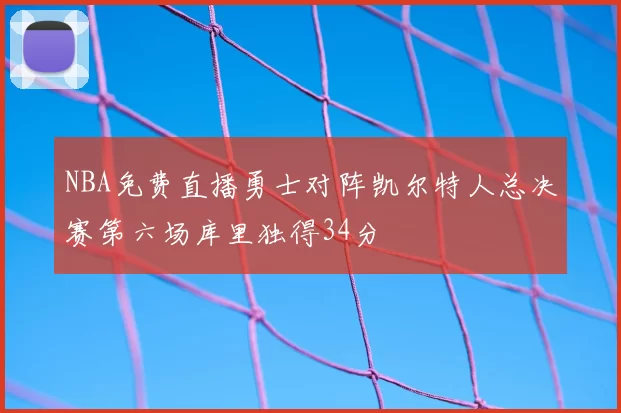 NBA免费直播勇士对阵凯尔特人总决赛第六场库里独得34分