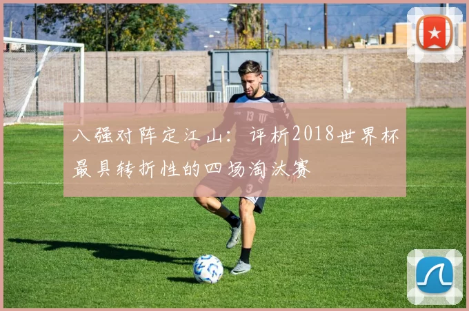 八强对阵定江山:评析2018世界杯最具转折性的四场淘汰赛