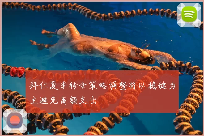 拜仁夏季转会策略调整将以稳健为主避免高额支出