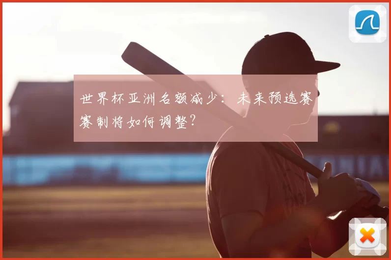 世界杯亚洲名额减少:未来预选赛赛制将如何调整?