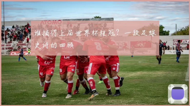 谁摘得上届世界杯桂冠？一段足球史诗的回顾