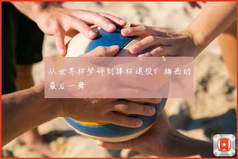 从世界杯梦碎到捧杯退役:梅西的最后一舞