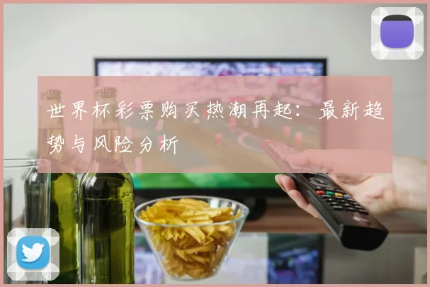 世界杯彩票购买热潮再起:最新趋势与风险分析