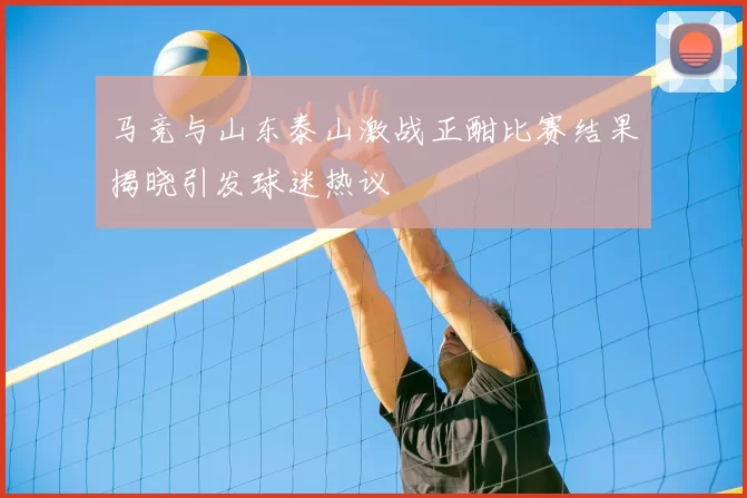 马竞与山东泰山激战正酣比赛结果揭晓引发球迷热议