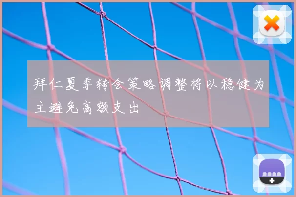 拜仁夏季转会策略调整将以稳健为主避免高额支出