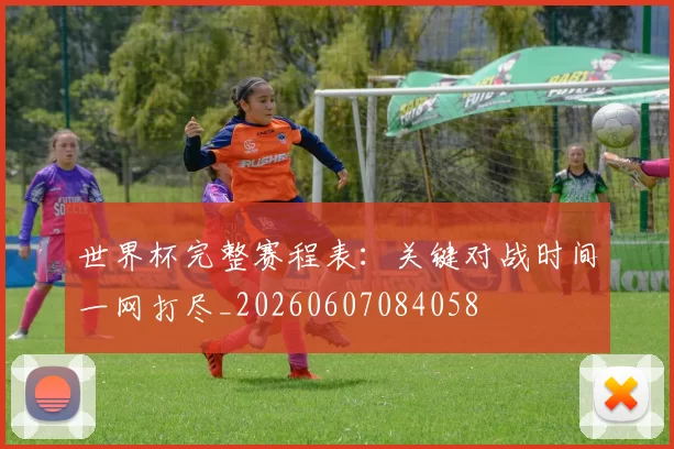 世界杯完整赛程表:关键对战时间一网打尽_20260607084058
