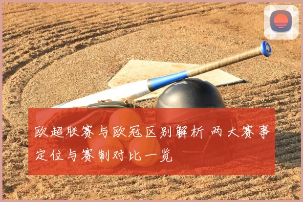 欧超联赛与欧冠区别解析 两大赛事定位与赛制对比一览