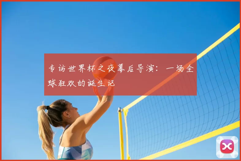专访世界杯之夜幕后导演:一场全球狂欢的诞生记