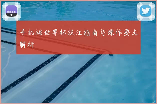 手机端世界杯投注指南与操作要点解析
