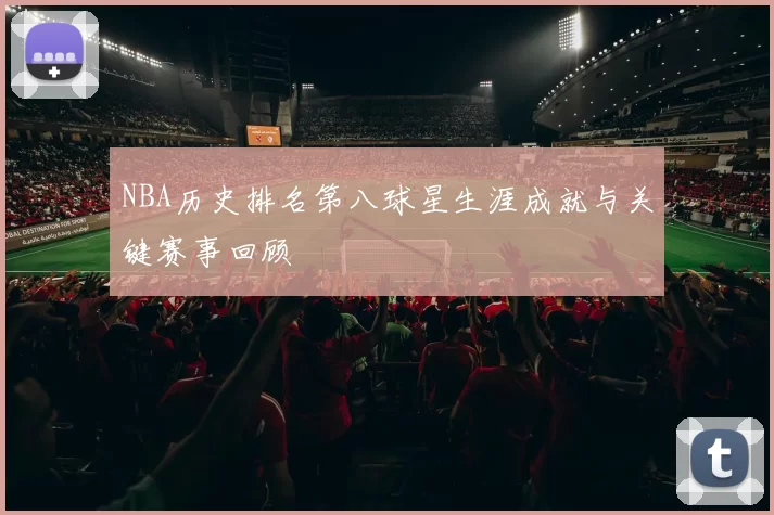 NBA历史排名第八球星生涯成就与关键赛事回顾