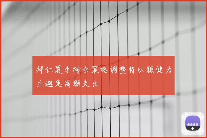 拜仁夏季转会策略调整将以稳健为主避免高额支出