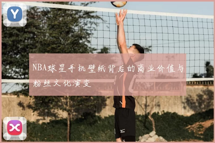 NBA球星手机壁纸背后的商业价值与粉丝文化演变