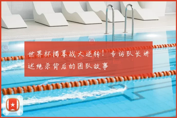 世界杯揭幕战大逆转！专访队长讲述绝杀背后的团队故事