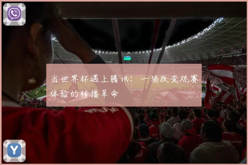 当世界杯遇上腾讯：一场改变观赛体验的转播革命