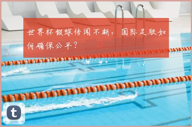 世界杯假球传闻不断，国际足联如何确保公平？